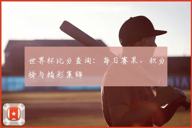世界杯比分查询：每日赛果、积分榜与精彩集锦