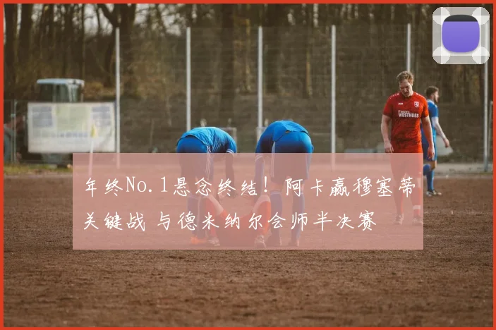 年终No.1悬念终结！阿卡赢穆塞蒂关键战 与德米纳尔会师半决赛