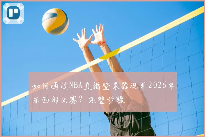 如何通过NBA直播登录器观看2026年东西部决赛？完整步骤