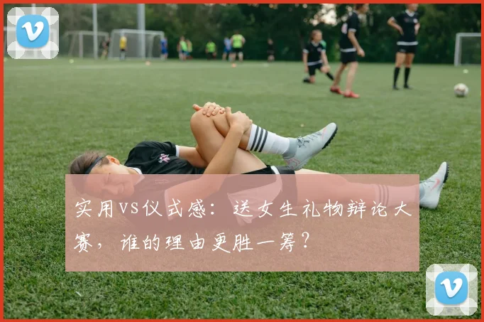 实用vs仪式感：送女生礼物辩论大赛，谁的理由更胜一筹？