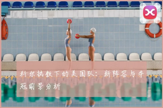科尔执教下的美国队：新阵容与夺冠前景分析