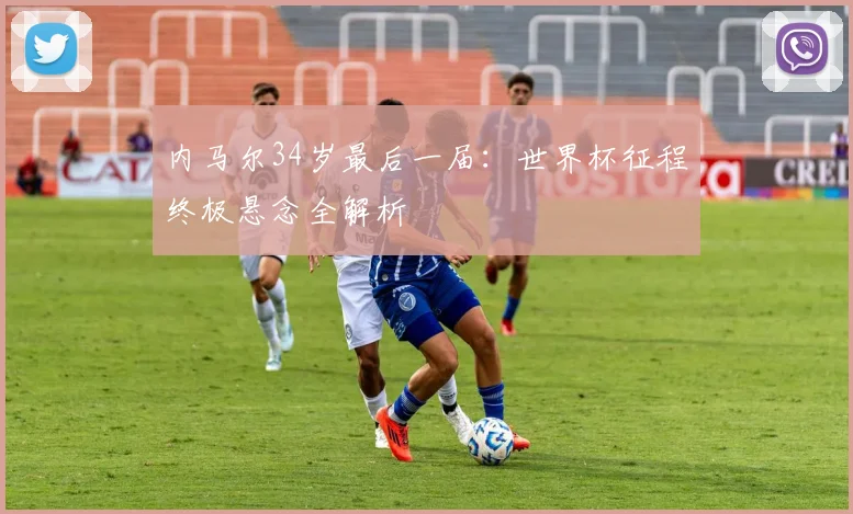 内马尔34岁最后一届：世界杯征程终极悬念全解析