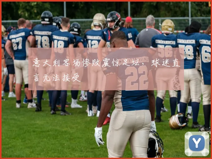 意大利客场惨败震惊足坛，球迷直言无法接受