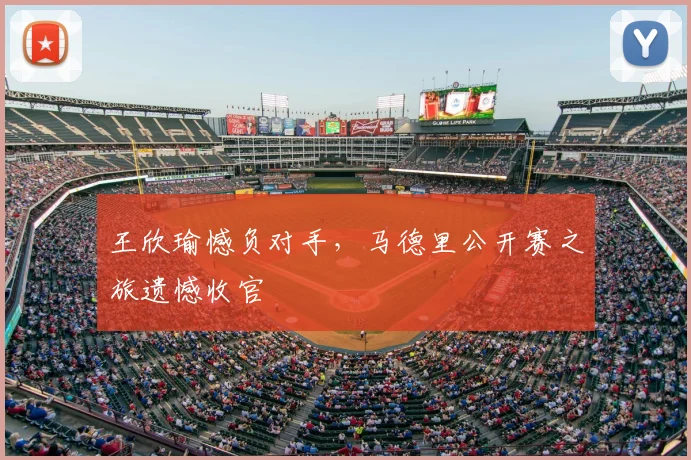 王欣瑜憾负对手，马德里公开赛之旅遗憾收官