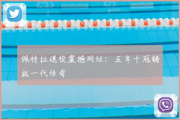 佩特拉退役震撼网坛:五年十冠铸就一代传奇