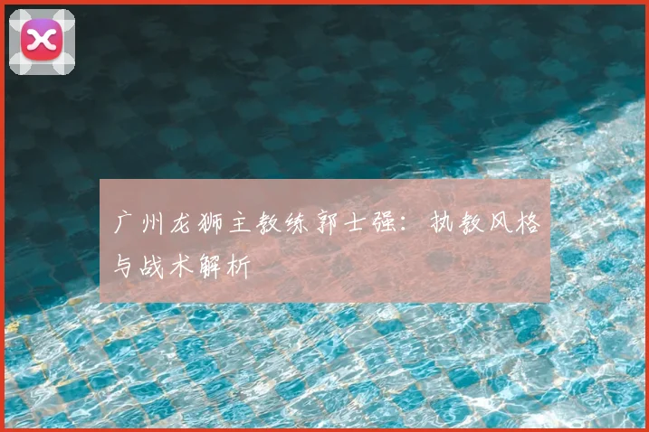广州龙狮主教练郭士强：执教风格与战术解析