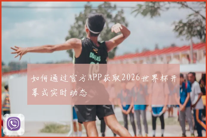 如何通过官方APP获取2026世界杯开幕式实时动态
