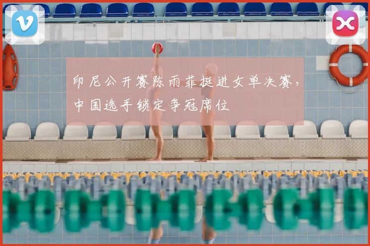 印尼公开赛陈雨菲挺进女单决赛,中国选手锁定争冠席位