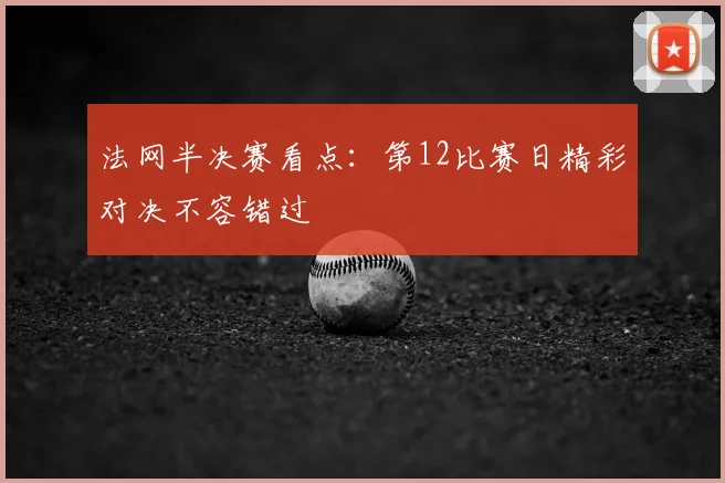 法网半决赛看点：第12比赛日精彩对决不容错过