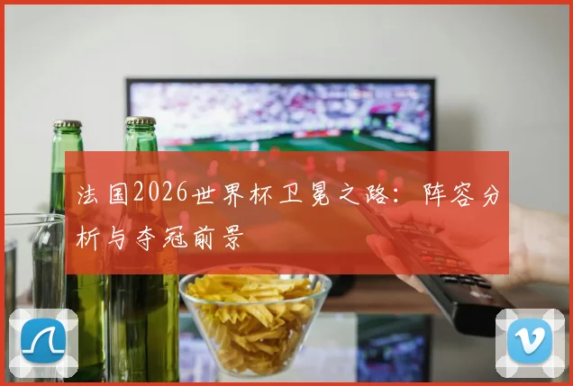 法国2026世界杯卫冕之路：阵容分析与夺冠前景