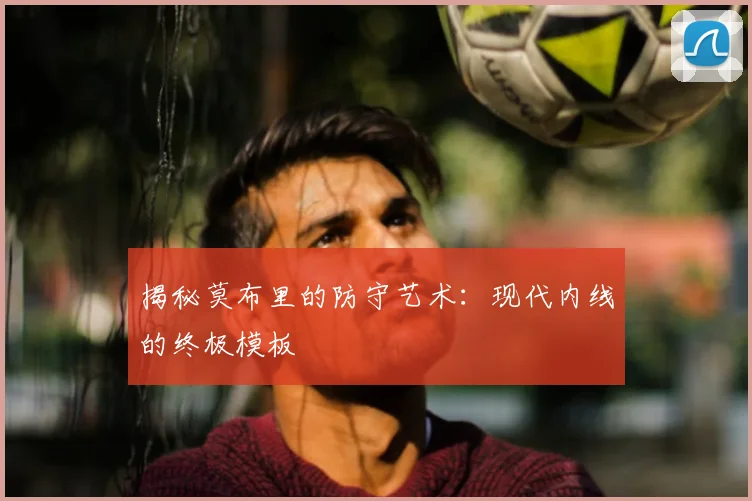 揭秘莫布里的防守艺术：现代内线的终极模板