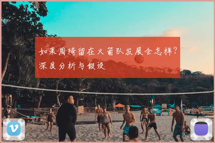 如果周琦留在火箭队发展会怎样？深度分析与假设