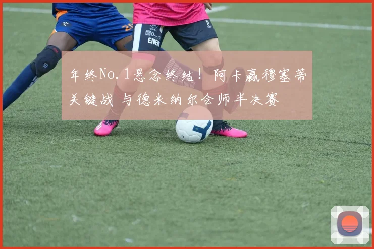 年终No.1悬念终结！阿卡赢穆塞蒂关键战 与德米纳尔会师半决赛