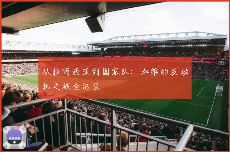 从拉玛西亚到国家队:加维的发动机之旅全记录