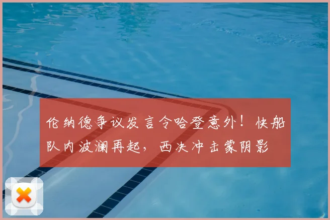 伦纳德争议发言令哈登意外！快船队内波澜再起，西决冲击蒙阴影