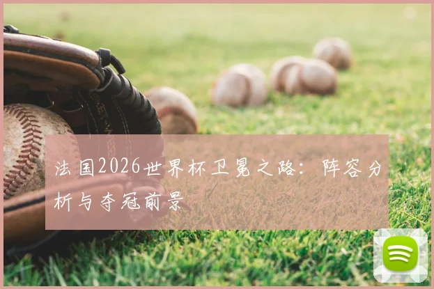 法国2026世界杯卫冕之路：阵容分析与夺冠前景