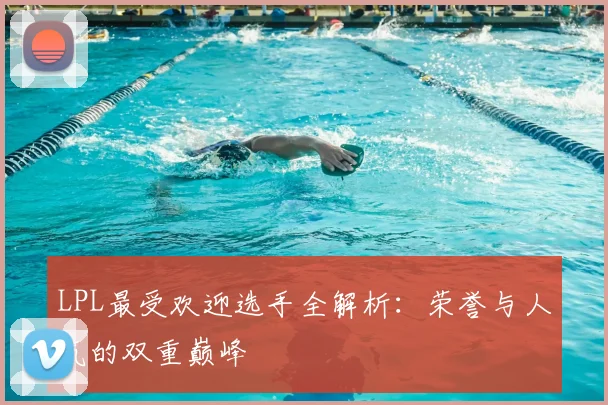 LPL最受欢迎选手全解析：荣誉与人气的双重巅峰